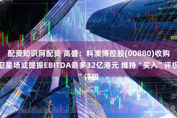 配资知识网配资 高盛：料澳博控股(00880)收购卫星场或提振EBITDA最多32亿港元 维持“买入”评级