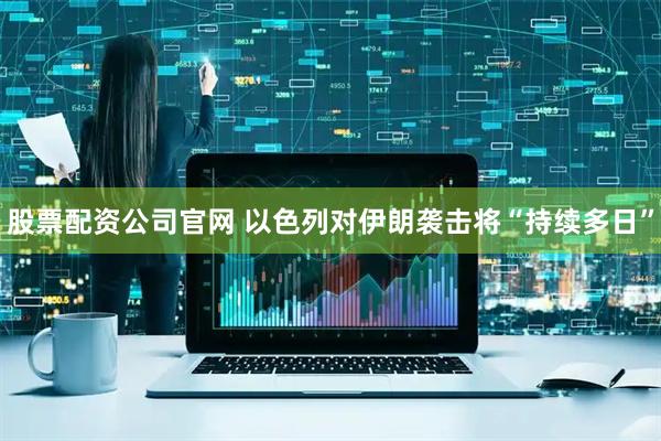 股票配资公司官网 以色列对伊朗袭击将“持续多日”