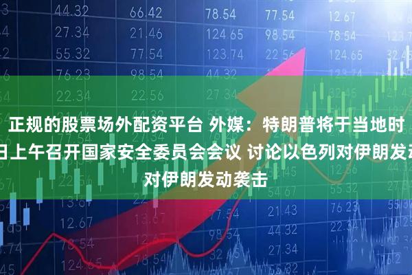 正规的股票场外配资平台 外媒：特朗普将于当地时间13日上午召开国家安全委员会会议 讨论以色列对伊朗发动袭击