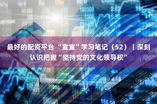 最好的配资平台 “宣宣”学习笔记（52）丨深刻认识把握“坚持党的文化领导权”