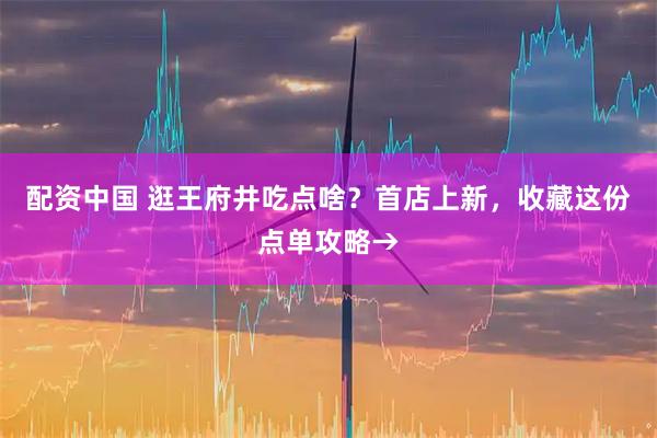 配资中国 逛王府井吃点啥？首店上新，收藏这份点单攻略→